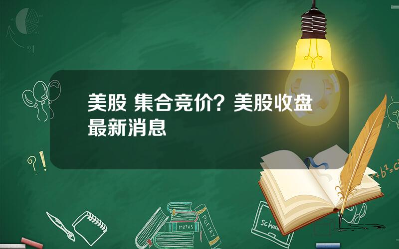 美股 集合竞价？美股收盘最新消息